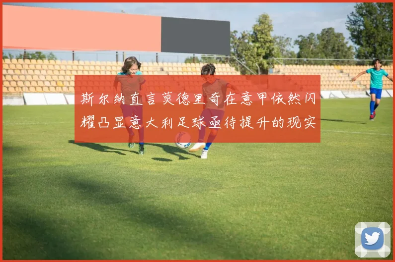 斯尔纳直言莫德里奇在意甲依然闪耀凸显意大利足球亟待提升的现实问题