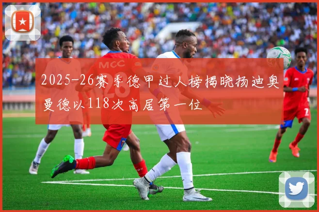 2025-26赛季德甲过人榜揭晓扬迪奥曼德以118次高居第一位