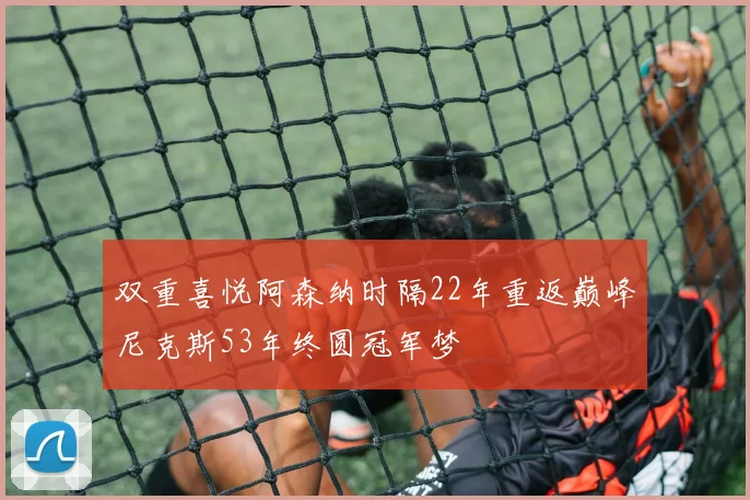 双重喜悦阿森纳时隔22年重返巅峰尼克斯53年终圆冠军梦