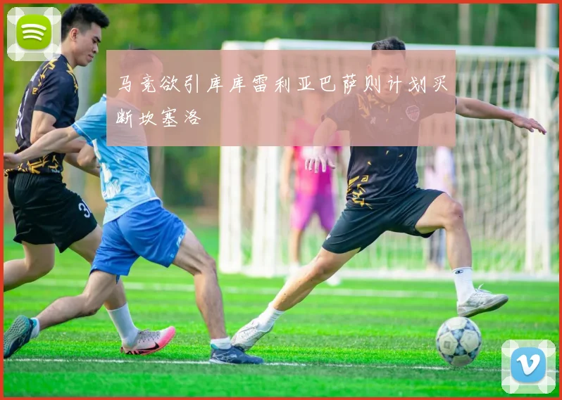 马竞欲引库库雷利亚巴萨则计划买断坎塞洛