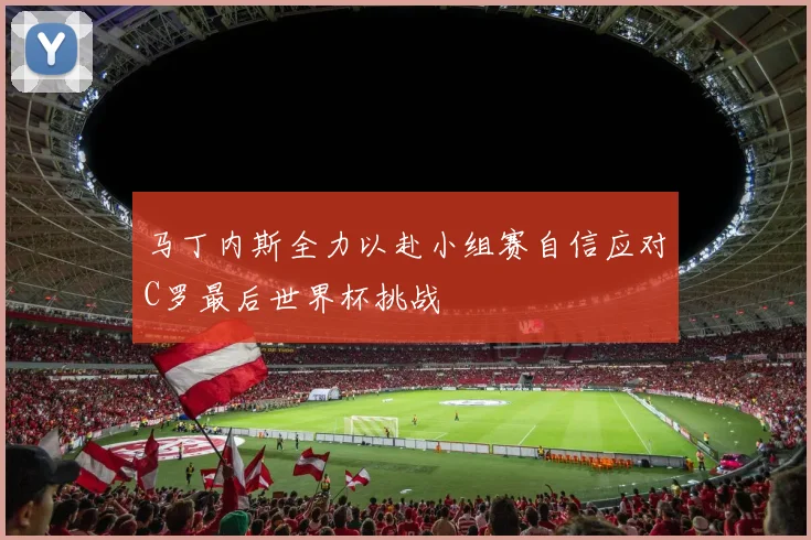 马丁内斯全力以赴小组赛自信应对C罗最后世界杯挑战