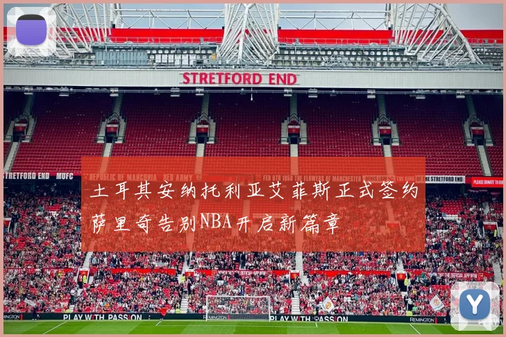 土耳其安纳托利亚艾菲斯正式签约萨里奇告别NBA开启新篇章
