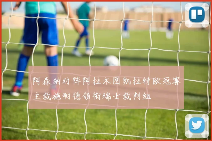 阿森纳对阵阿拉木图凯拉特欧冠赛主裁施耐德领衔瑞士裁判组