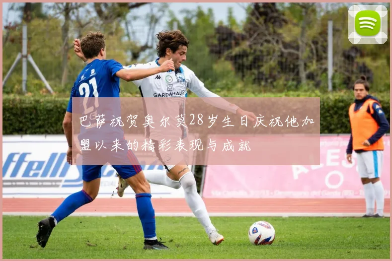 巴萨祝贺奥尔莫28岁生日庆祝他加盟以来的精彩表现与成就