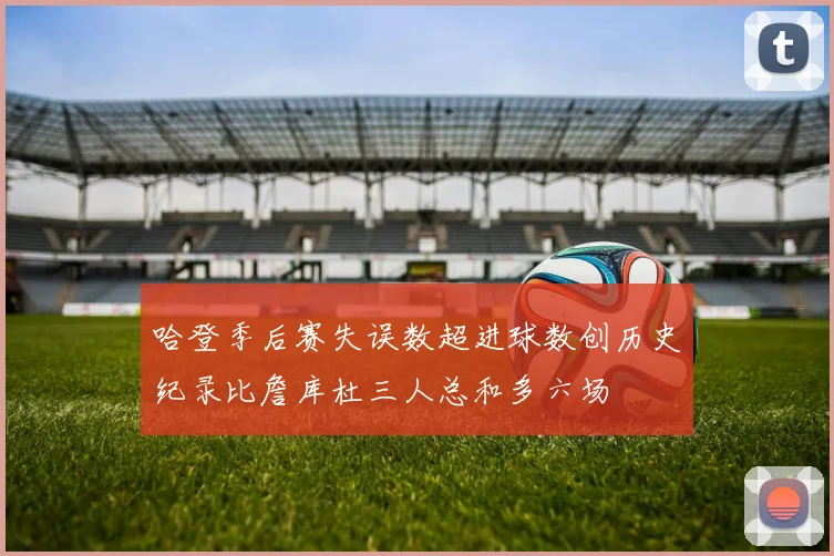哈登季后赛失误数超进球数创历史纪录比詹库杜三人总和多六场