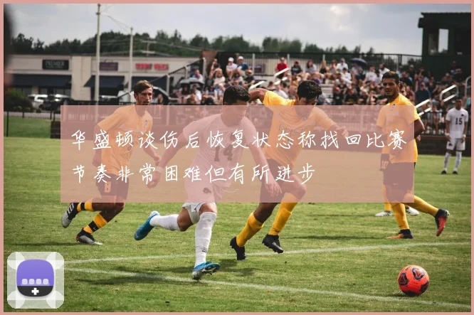 华盛顿谈伤后恢复状态称找回比赛节奏非常困难但有所进步
