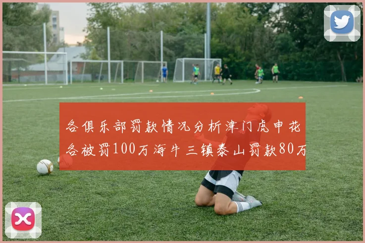 各俱乐部罚款情况分析津门虎申花各被罚100万海牛三镇泰山罚款80万