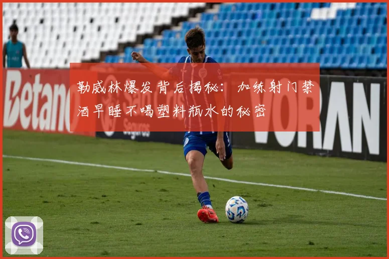 勒威林爆发背后揭秘：加练射门禁酒早睡不喝塑料瓶水的秘密