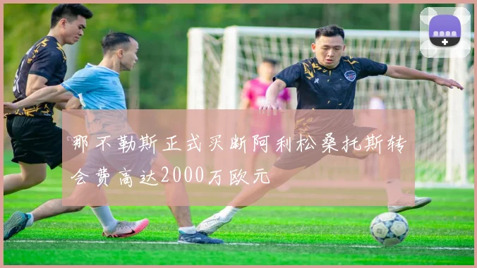 那不勒斯正式买断阿利松桑托斯转会费高达2000万欧元