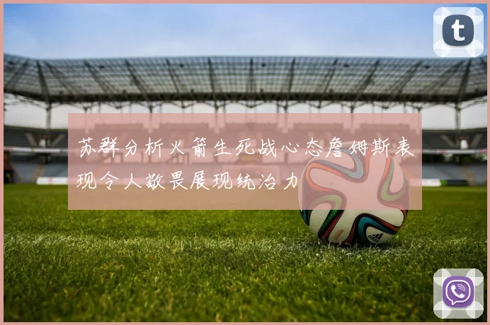 苏群分析火箭生死战心态詹姆斯表现令人敬畏展现统治力