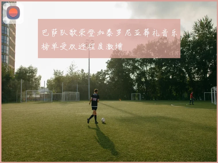 巴萨队歌荣登加泰罗尼亚葬礼音乐榜单受欢迎程度激增