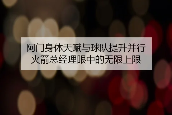 阿门身体天赋与球队提升并行 火箭总经理眼中的无限上限 | bet365