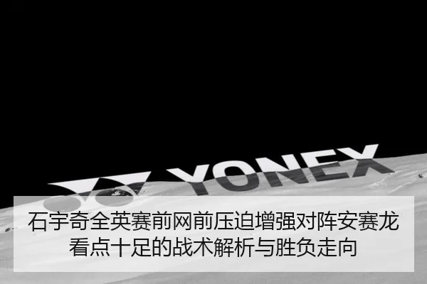 石宇奇全英赛前网前压迫增强对阵安赛龙看点十足的战术解析与胜负走向(bet365)