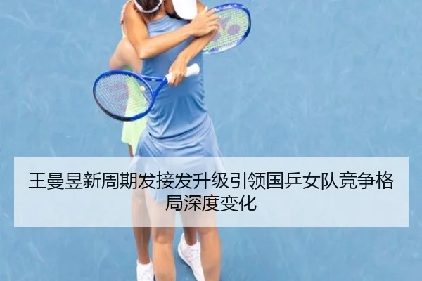王曼昱新周期发接发升级引领国乒女队竞争格局深度变化 - bet365